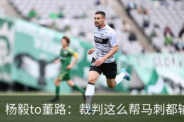 杨毅to董路：裁判这么帮马刺都输 在足球世界很罕见 除02世界杯
