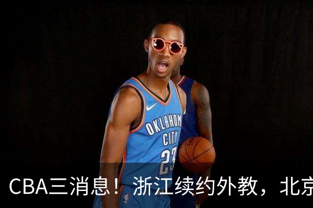 CBA三消息！浙江续约外教，北京首钢将换帅，郭艾伦张一山互动！