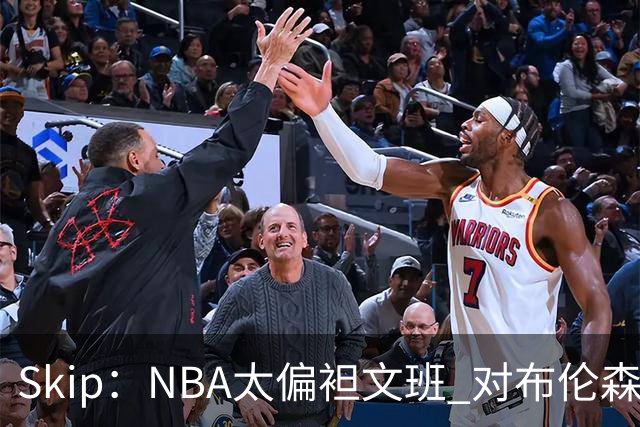 Skip：NBA太偏袒文班 对布伦森做出扎扎垫伦纳德脚的动作却没被吹